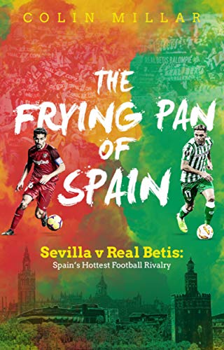 The Frying Pan of Spain: Sevilla v Real Betis: Spain's Hottest Football Rivalry (English Edition)