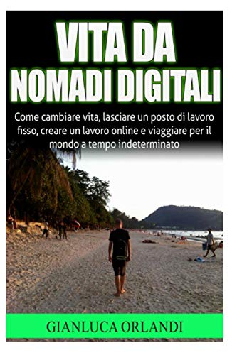Vita da Nomadi Digitali: Come cambiare vita, lasciare un posto di lavoro fisso, creare un lavoro online e viaggiare per il mondo a tempo indeterminato