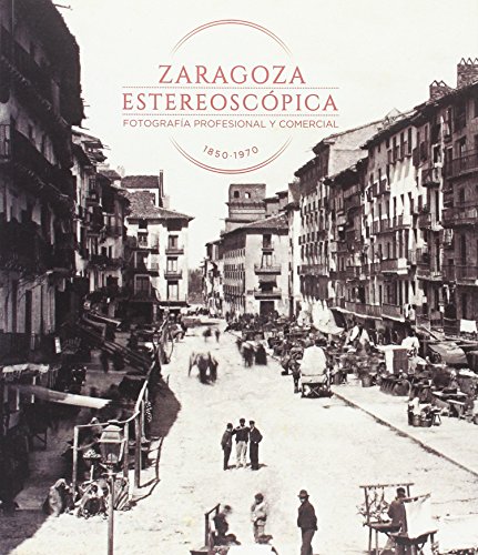 Zaragoza estereoscópica. Fotografía profesional y comercial 1850-1970 (Catálogos Paraninfo)